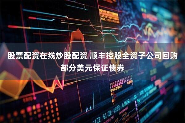 股票配资在线炒股配资 顺丰控股全资子公司回购部分美元保证债券