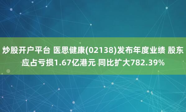 炒股开户平台 医思健康(02138)发布年度业绩 股东应占亏损1.67亿港元 同比扩大782.39%