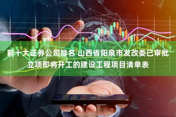 前十大证券公司排名 山西省阳泉市发改委已审批立项即将开工的建设工程项目清单表