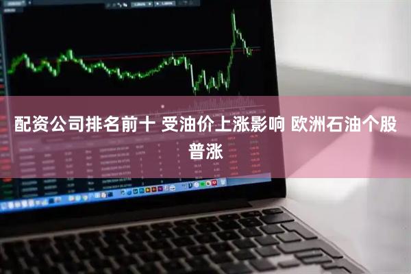配资公司排名前十 受油价上涨影响 欧洲石油个股普涨
