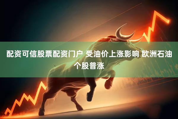 配资可信股票配资门户 受油价上涨影响 欧洲石油个股普涨