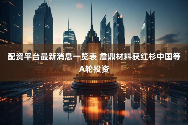 配资平台最新消息一览表 詹鼎材料获红杉中国等A轮投资
