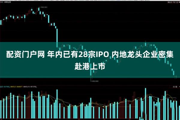 配资门户网 年内已有28宗IPO 内地龙头企业密集赴港上市
