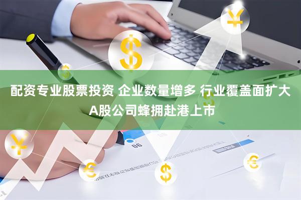 配资专业股票投资 企业数量增多 行业覆盖面扩大 A股公司蜂拥赴港上市