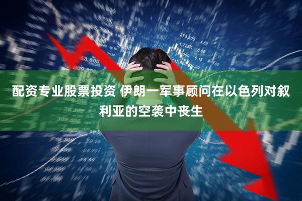 配资专业股票投资 伊朗一军事顾问在以色列对叙利亚的空袭中丧生