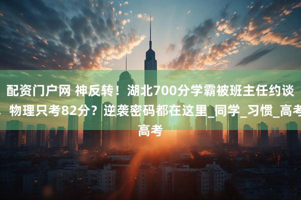配资门户网 神反转！湖北700分学霸被班主任约谈，物理只考82分？逆袭密码都在这里_同学_习惯_高考