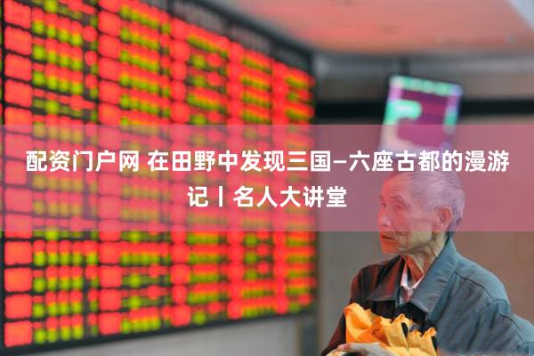 配资门户网 在田野中发现三国—六座古都的漫游记丨名人大讲堂
