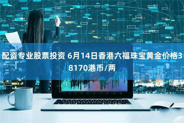 配资专业股票投资 6月14日香港六福珠宝黄金价格38170港币/两