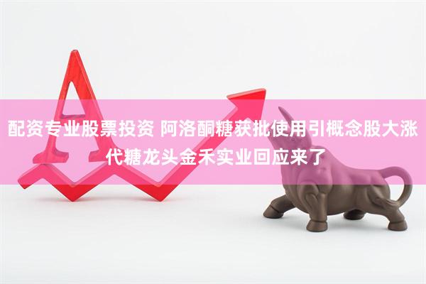 配资专业股票投资 阿洛酮糖获批使用引概念股大涨 代糖龙头金禾实业回应来了