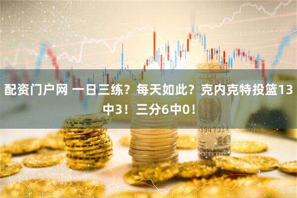 配资门户网 一日三练？每天如此？克内克特投篮13中3！三分6中0！