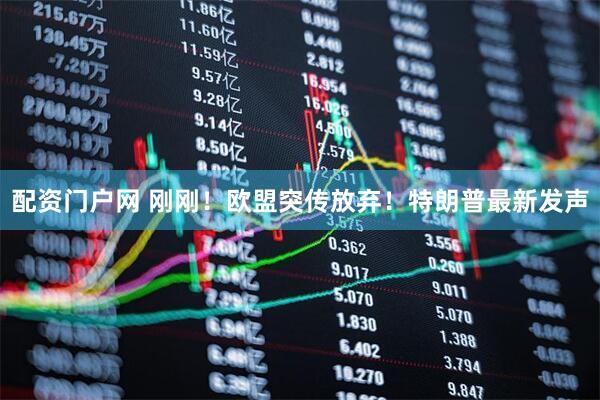 配资门户网 刚刚！欧盟突传放弃！特朗普最新发声
