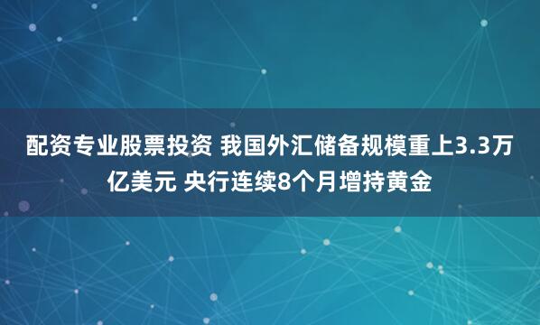 配资专业股票投资 我国外汇储备规模重上3.3万亿美元 央行连续8个月增持黄金