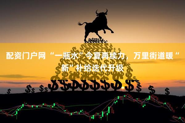 配资门户网 “一瓶水”今夏再续力，万里街道暖“新”补给迭代升级