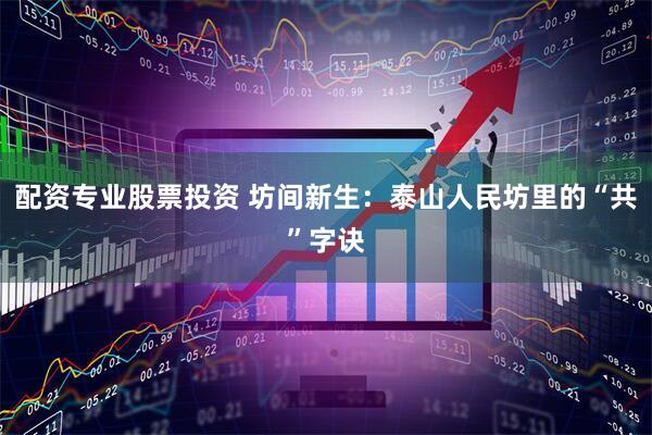 配资专业股票投资 坊间新生：泰山人民坊里的“共”字诀