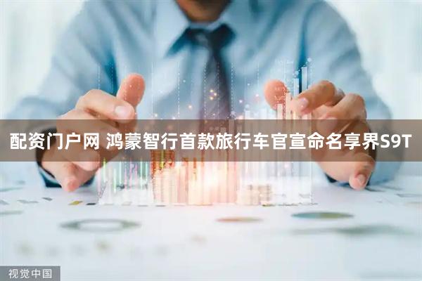 配资门户网 鸿蒙智行首款旅行车官宣命名享界S9T