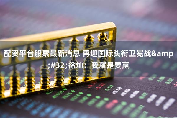 配资平台股票最新消息 再迎国际头衔卫冕战 徐灿：我就是要赢