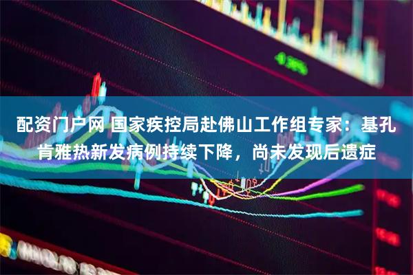 配资门户网 国家疾控局赴佛山工作组专家：基孔肯雅热新发病例持续下降，尚未发现后遗症