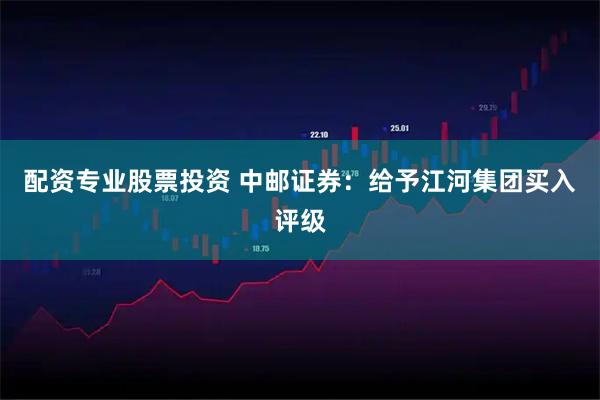 配资专业股票投资 中邮证券：给予江河集团买入评级