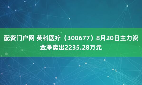 配资门户网 英科医疗（300677）8月20日主力资金净卖出2235.28万元