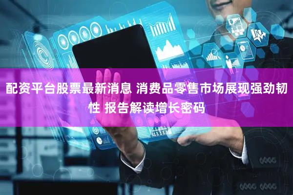 配资平台股票最新消息 消费品零售市场展现强劲韧性 报告解读增长密码