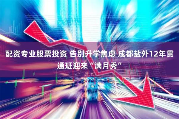 配资专业股票投资 告别升学焦虑 成都盐外12年贯通班迎来“满月秀”