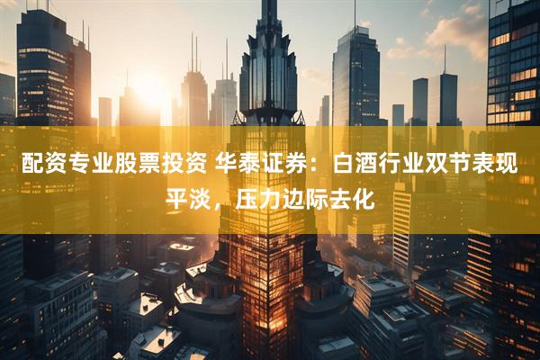配资专业股票投资 华泰证券：白酒行业双节表现平淡，压力边际去化