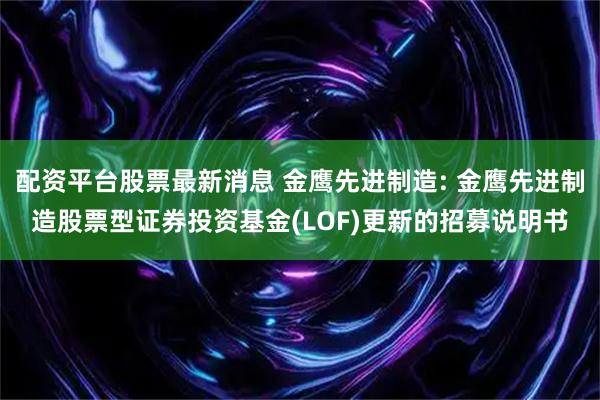 配资平台股票最新消息 金鹰先进制造: 金鹰先进制造股票型证券投资基金(LOF)更新的招募说明书