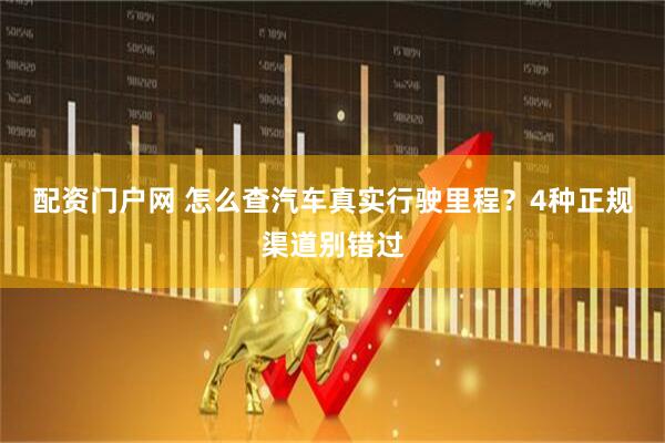 配资门户网 怎么查汽车真实行驶里程？4种正规渠道别错过