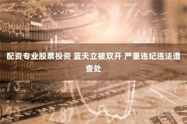 配资专业股票投资 蓝天立被双开 严重违纪违法遭查处