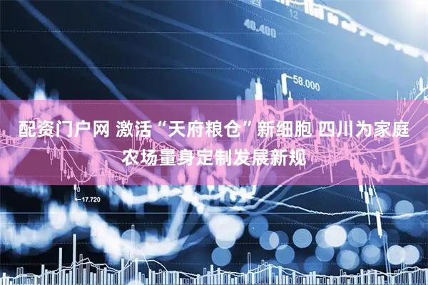 配资门户网 激活“天府粮仓”新细胞 四川为家庭农场量身定制发展新规