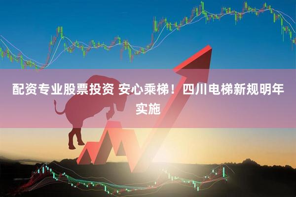 配资专业股票投资 安心乘梯！四川电梯新规明年实施