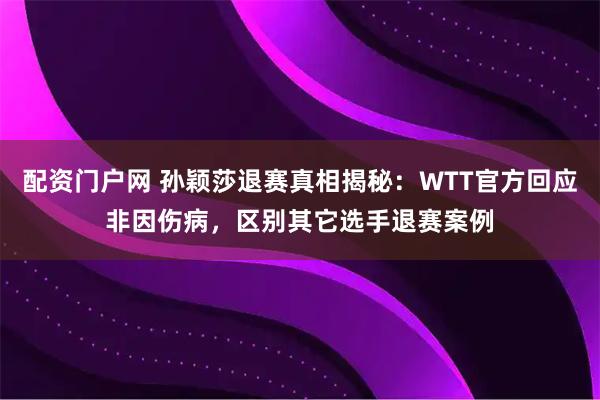 配资门户网 孙颖莎退赛真相揭秘：WTT官方回应非因伤病，区别其它选手退赛案例