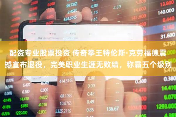 配资专业股票投资 传奇拳王特伦斯·克劳福德震撼宣布退役，完美职业生涯无败绩，称霸五个级别
