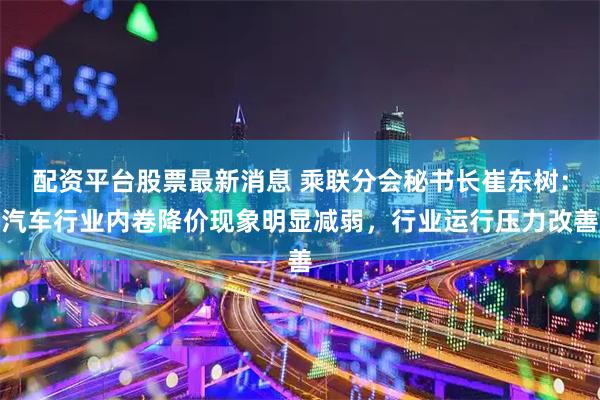 配资平台股票最新消息 乘联分会秘书长崔东树：汽车行业内卷降价现象明显减弱，行业运行压力改善