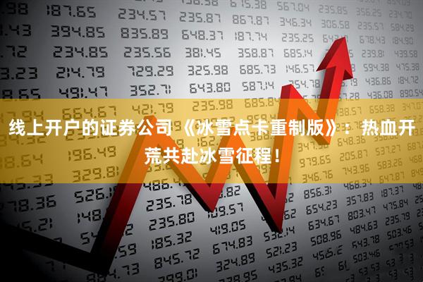 线上开户的证券公司 《冰雪点卡重制版》：热血开荒共赴冰雪征程！