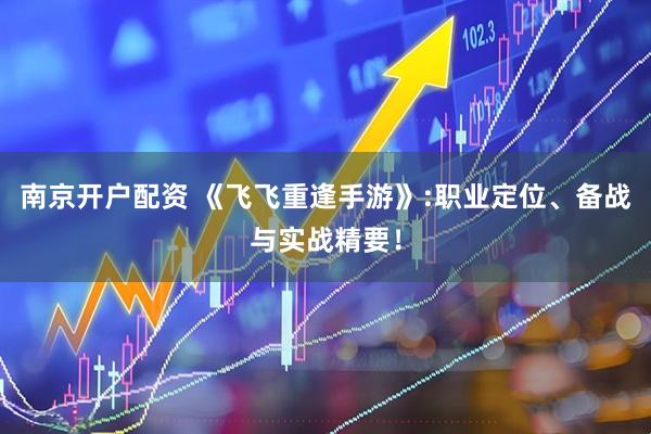 南京开户配资 《飞飞重逢手游》:职业定位、备战与实战精要！