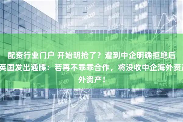 配资行业门户 开始明抢了？遭到中企明确拒绝后，英国发出通牒：若再不乖乖合作，将没收中企海外资产！
