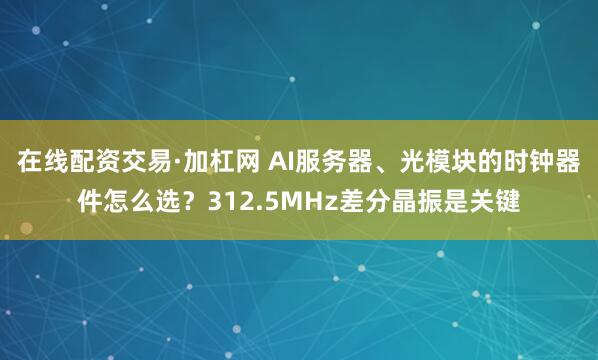 在线配资交易·加杠网 AI服务器、光模块的时钟器件怎么选？312.5MHz差分晶振是关键