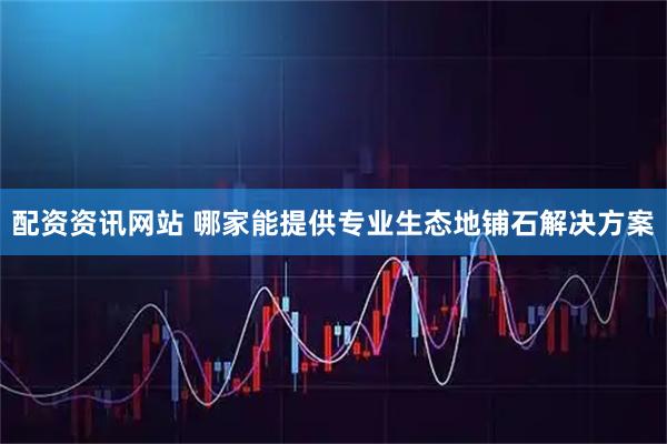 配资资讯网站 哪家能提供专业生态地铺石解决方案