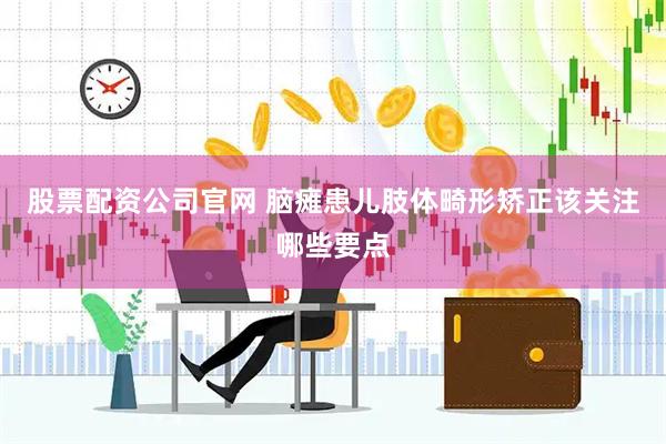 股票配资公司官网 脑瘫患儿肢体畸形矫正该关注哪些要点