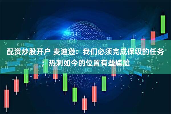配资炒股开户 麦迪逊：我们必须完成保级的任务；热刺如今的位置有些尴尬