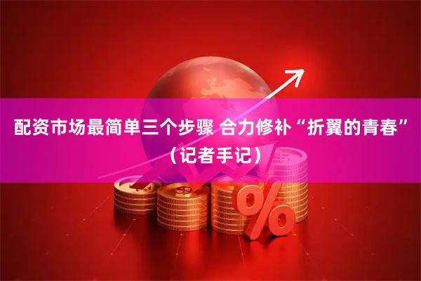 配资市场最简单三个步骤 合力修补“折翼的青春”（记者手记）