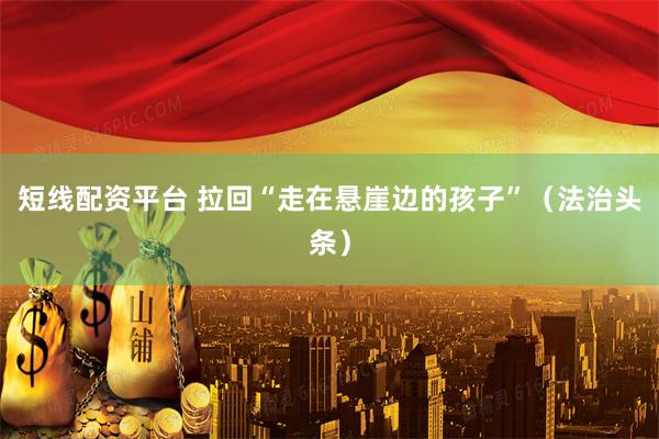 短线配资平台 拉回“走在悬崖边的孩子”（法治头条）