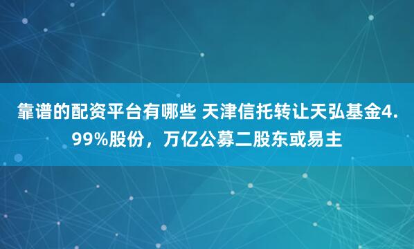 靠谱的配资平台有哪些 天津信托转让天弘基金4.99%股份，万亿公募二股东或易主