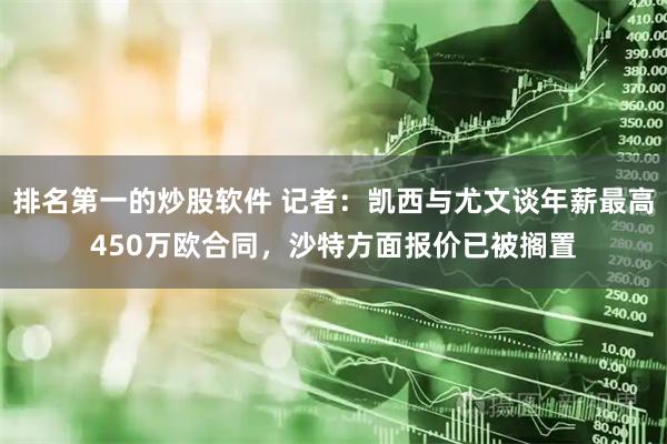 排名第一的炒股软件 记者：凯西与尤文谈年薪最高450万欧合同，沙特方面报价已被搁置