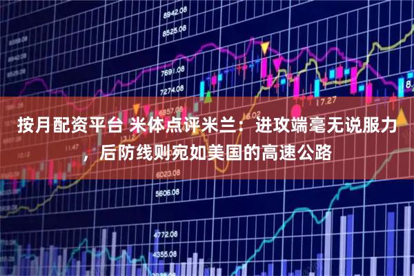 按月配资平台 米体点评米兰：进攻端毫无说服力，后防线则宛如美国的高速公路
