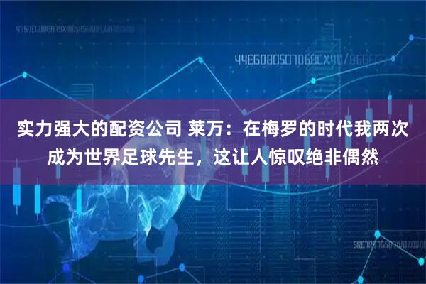 实力强大的配资公司 莱万：在梅罗的时代我两次成为世界足球先生，这让人惊叹绝非偶然