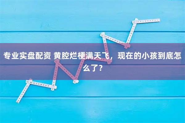 专业实盘配资 黄腔烂梗满天飞，现在的小孩到底怎么了？