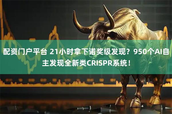 配资门户平台 21小时拿下诺奖级发现？950个AI自主发现全新类CRISPR系统！