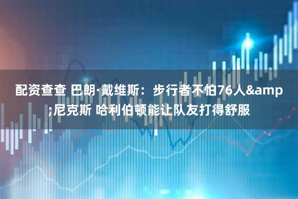 配资查查 巴朗·戴维斯：步行者不怕76人&尼克斯 哈利伯顿能让队友打得舒服